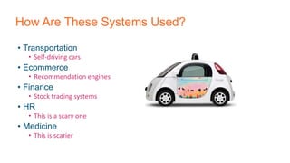 How Are These Systems Used?
• Transportation
• Self-driving cars
• Ecommerce
• Recommendation engines
• Finance
• Stock trading systems
• HR
• This is a scary one
• Medicine
• This is scarier
 