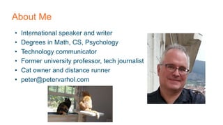 About Me
• International speaker and writer
• Degrees in Math, CS, Psychology
• Technology communicator
• Former university professor, tech journalist
• Cat owner and distance runner
• peter@petervarhol.com
 