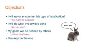 Objections
• I will never encounter this type of application!
• You might be surprised
• I will do what I’ve always done
• No, you won’t
• My goals will be defined by others
• Unless they’re not
• You may be the one
 