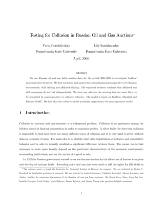 Testing for Collusion in Russian Oil and Gas Auctions
Yuriy Horokhivskyy
Pennsylvania State University
Lily Samkharadze
Pennsylvania State University
April, 2008.
Abstract
We use Russian oil and gas …elds auction data for the period 2004-2008 to investigate bidders’
noncompetitive behavior. We …rst document and analyze two unusual phenomena speci…c to the Russian
environment: shill bidding and a¢ liated bidding. The empirical evidence con…rms that a¢ liated and
shill companies do not bid independently. We then test whether the winning bids are more likely to
be generated by noncooperative or collusive behavior. The model is based on Baldwin, Marshall and
Richard (1997). We …nd that the collusive model markedly outperforms the noncooperative model.
1 Introduction
Collusion in auctions and procurements is a widespread problem. Collusion is an agreement among the
bidders aimed at limiting competition in order to maximize pro…ts. A silver bullet for detecting collusion
is impossible to …nd since there are many di¤erent types of collusion and it is very hard to prove without
data on economic returns. The main idea is to identify observable implications of collusive and competitive
behavior and be able to formally establish a signi…cant di¤erence between them. The caveat lies in that
outcomes in most cases heavily depend on the particular characteristics of the economic environment,
surrounding institutions, and on the nature of a good at sale.
In 2002 the Russian government started to use auction mechanism for the allocation of licenses to explore
and develop oil and gas …elds. Ascending price oral auctions were used to sell the rights for 659 …elds in
The authors want to thank the Institute for Financial Studies in Moscow for support. We are indebted to Rober C.
Marshall for invaluable guidance in research. We are grateful to Andrei Karavaev, Vladimir Kreyndel, Alexey Kuchaev, and
Andrey Vavilov for numerous discussions of the Russian oil and gas lease auctions. We thank Barry Ickes, Sung Jae Jun,
Isabelle Perrigne, Joris Pinkse, Mark Roberts, James Tybout, and Quang Vuong who provided helpful comments.
1
 