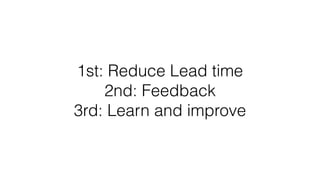 1st: Reduce Lead time 
2nd: Feedback 
3rd: Learn and improve
 