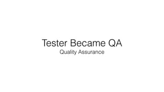 Tester Became QA
Quality Assurance
 