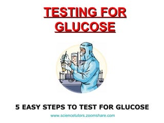 TESTING FOR GLUCOSE 5 EASY STEPS TO TEST FOR GLUCOSE www.sciencetutors.zoomshare.com   