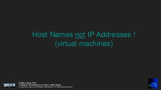 © Mike Caspar, 2016
Testing for Infrastructure as Code by Mike Caspar
is licenced under an Attribution-ShareAlike 4.0 International licence
Host Names not IP Addresses !
(virtual machines)
 