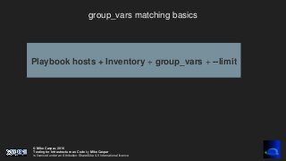 © Mike Caspar, 2016
Testing for Infrastructure as Code by Mike Caspar
is licenced under an Attribution-ShareAlike 4.0 International licence
group_vars matching basics
Playbook hosts + Inventory + group_vars + --limit
 
