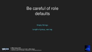 © Mike Caspar, 2016
Testing for Infrastructure as Code by Mike Caspar
is licenced under an Attribution-ShareAlike 4.0 International licence
Be careful of role
defaults
Empty Strings
Length of group_vars tag
 