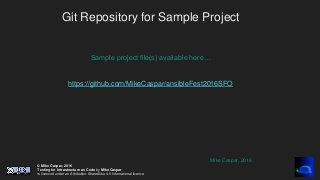 © Mike Caspar, 2016
Testing for Infrastructure as Code by Mike Caspar
is licenced under an Attribution-ShareAlike 4.0 International licence
Git Repository for Sample Project
Sample project file(s) available here…
https://github.com/MikeCaspar/ansibleFest2016SFO
Mike Caspar, 2016
 
