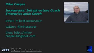 © Mike Caspar, 2016
Testing for Infrastructure as Code by Mike Caspar
is licenced under an Attribution-ShareAlike 4.0 International licence
Mike Caspar
Incremental Infrastructure Coach
Enterprise agile Coach
email: mike@caspar.com
twitter: @mikecaspar
blog: http://mike-
caspar.blogspot.com
 