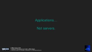 © Mike Caspar, 2016
Testing for Infrastructure as Code by Mike Caspar
is licenced under an Attribution-ShareAlike 4.0 International licence
Applications…
Not servers.
 