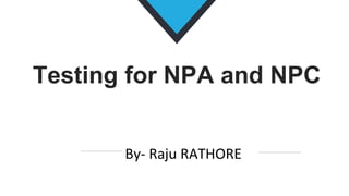 Testing for NPA and NPC
By- Raju RATHORE
 