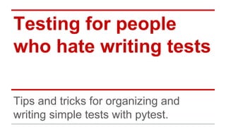 Testing for people
who hate writing tests
Tips and tricks for organizing and
writing simple tests with pytest.

 