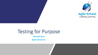 Testing for Purpose
Ravneet Kaur
Agile School Inc.
 