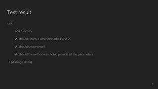 calc
add function
✓ should return 3 when the add 1 and 2
✓ should throw error!!
✓ should throw that we should provide all the parameters
3 passing (18ms)
11
Test result
 