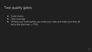 Test quality gates
25
● Code review
● Test coverage
● Writing your tests before you write your code and make sure they all
fail at the first time -> TDD
 