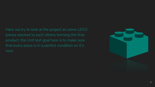 Here we try to look at the project as some LEGO
pieces stacked to each others forming the final
product, the Unit test goal here is to make sure
that every piece is in a perfect condition on it’s
own
6
 