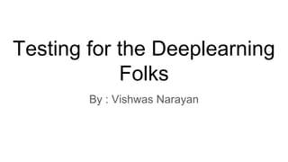 Testing for the Deeplearning
Folks
By : Vishwas Narayan
 