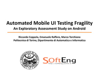 Automated Mobile UI Testing Fragility
An Exploratory Assessment Study on Android
Riccardo Coppola, Emanuele Raffero, Marco Torchiano
Politecnico di Torino, Dipartimento di Automatica e Informatica
 
