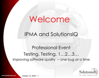 Welcome IPMA and SolutionsIQ Professional Event Testing, Testing, 1…2…3… Improving software quality  -- one bug at a time 