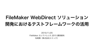 FileMaker WebDirect ソリューション
開発におけるテストフレームワークの活用
2015/11/25
FileMaker カンファレンス 2015 講演資料
松尾篤（株式会社エミック）
 