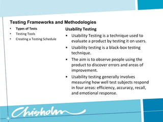 Creating a Testing ScheduleTesting Frameworks and MethodologiesDesign TestingOnce you’ve completed your designs in Photoshop, you can ask potential customers to look at them, for feedback.Don’t ask them if they like the fonts or colours as that’s subjective.Instead, ask them to tell you about the page.Types of Tests