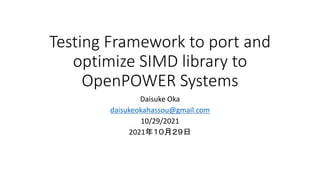 Testing Framework to port and
optimize SIMD library to
OpenPOWER Systems
Daisuke Oka
daisukeokahassou@gmail.com
10/29/2021
2021年１０月２９日
 