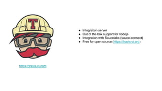 https://travis-ci.com
● Integration server
● Out of the box support for nodejs
● Integration with Saucelabs (sauce-connect)
● Free for open source (https://travis-ci.org)
 