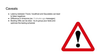 Caveats
● Latency between Travis / localhost and Saucelabs can lead
to false negatives
● Difference in timezone (ex: 5 minutes ago messages)
● Booting VMs can be slow - try to group your tests and
optimize the testing schedule
 