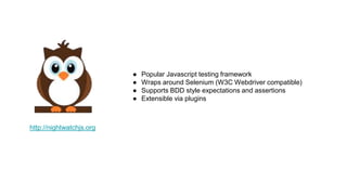 ● Popular Javascript testing framework
● Wraps around Selenium (W3C Webdriver compatible)
● Supports BDD style expectations and assertions
● Extensible via plugins
http://nightwatchjs.org
 