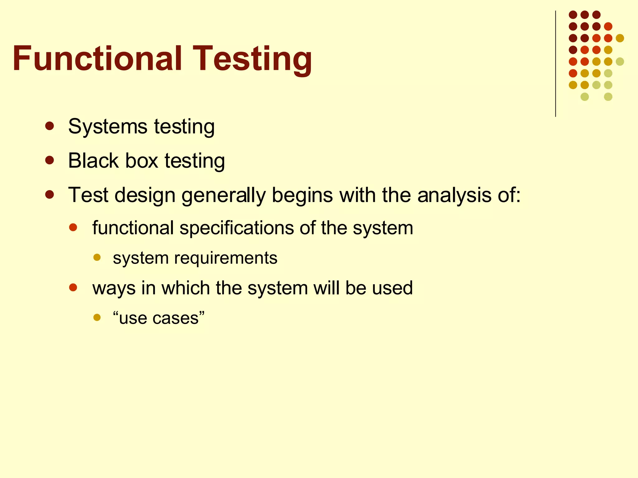 Systems testing Black box testing Test design generally begins with the analysis of: functional specifications of the system system requirements ways in which the system will be used “ use cases” Functional Testing 