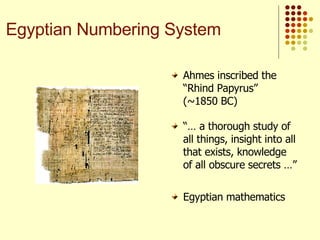 Ahmes inscribed the “Rhind Papyrus”  (~1850 BC) “…  a thorough study of all things, insight into all that exists, knowledge of all obscure secrets …” Egyptian mathematics Egyptian Numbering System 