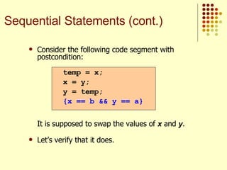 Consider the following code segment with postcondition:   It is supposed to swap the values of  x  and  y .  Let’s verify that it does. temp = x; x = y; y = temp; {x == b && y == a} Sequential Statements (cont.) 