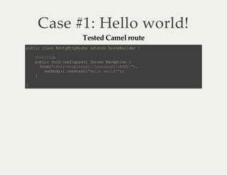 Case #1: Hello world!
Tested Camel route

p bi c as Nt yt po t et n sR ue ul e {
u lc l s et H tR ue x ed o tB i dr
@ vr ie
O e rd
p bi v i c n iu e) tr w Ec pi n {
u l c o d of gr ( h os x et o
fo (n ty h t: tp /l c lo t1 00 ".
r m" et -t ph t :/ oa hs :8 8 /)
s to y) c nt n(Hl o wr d" ;
eB d( .o sa t"e l ol ! )
}
}

 