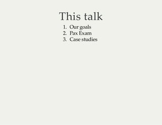 This talk
1. Our goals
2. Pax Exam
3. Case studies

 