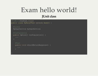 Exam hello world!
JUnit class

@ uW t( aE a.l s)
R ni h Px xmca s
p bi c as MK rf et e tn sA sr {
u lc l s ya a Ts x ed se t
@n et
Ij c
MO gS ri em O gS ri e
ys i ev c ys ie v c;
@o fg rt o
Cn i ua in
pb i Ot o[ c ni ua in ) {
ul c pi n] o fg r to (
..
.
}
@ et
Ts
p bi v i s o lR tr Rs o s( {
u l c o d hu de u ne pn e)
..
.
}
}

 