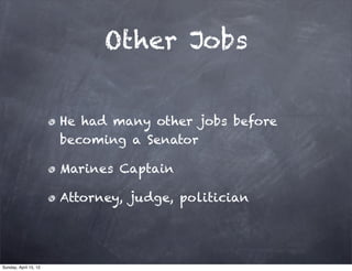 Other Jobs


                       He had many other jobs before
                       becoming a Senator

                       Marines Captain

                       Attorney, judge, politician




Sunday, April 15, 12
 
