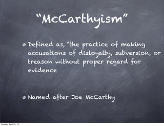 “McCarthyism”

                       Defined as, “the practice of making
                       accusations of disloyalty, subversion, or
                       treason without proper regard for
                       evidence



                       Named after Joe McCarthy



Sunday, April 15, 12
 