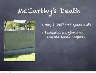 McCarthy’s Death
                             May 2, 1957 (48 years old)

                             Bethesda, Maryland at
                             Bethesda Naval Hospital




Sunday, April 15, 12
 