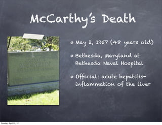 McCarthy’s Death
                             May 2, 1957 (48 years old)

                             Bethesda, Maryland at
                             Bethesda Naval Hospital

                             Official: acute hepatitis-
                             inflammation of the liver




Sunday, April 15, 12
 