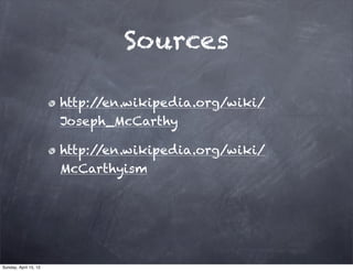 Sources

                       http://en.wikipedia.org/wiki/
                       Joseph_McCarthy

                       http://en.wikipedia.org/wiki/
                       McCarthyism




Sunday, April 15, 12
 