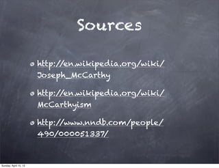 Sources

                       http://en.wikipedia.org/wiki/
                       Joseph_McCarthy

                       http://en.wikipedia.org/wiki/
                       McCarthyism

                       http://www.nndb.com/people/
                       490/000051337/


Sunday, April 15, 12
 
