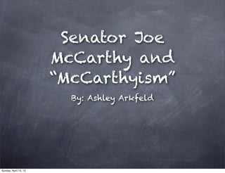 Senator Joe
                       McCarthy and
                       “McCarthyism”
                         By: Ashley Arkfeld




Sunday, April 15, 12
 