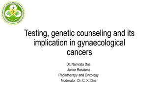 Testing, genetic counseling and its
implication in gynaecological
cancers
Dr. Namrata Das
Junior Resident
Radiotherapy and Oncology
Moderator: Dr. C. K. Das
 