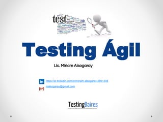 Testing Ágil
Lic. Miriam Alsogaray
https://ar.linkedin.com/in/miriam-alsogaray-2851348
malsogaray@gmail.com
 