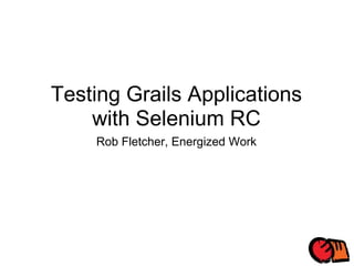 Testing Grails Applications with Selenium RC Rob Fletcher, Energized Work 