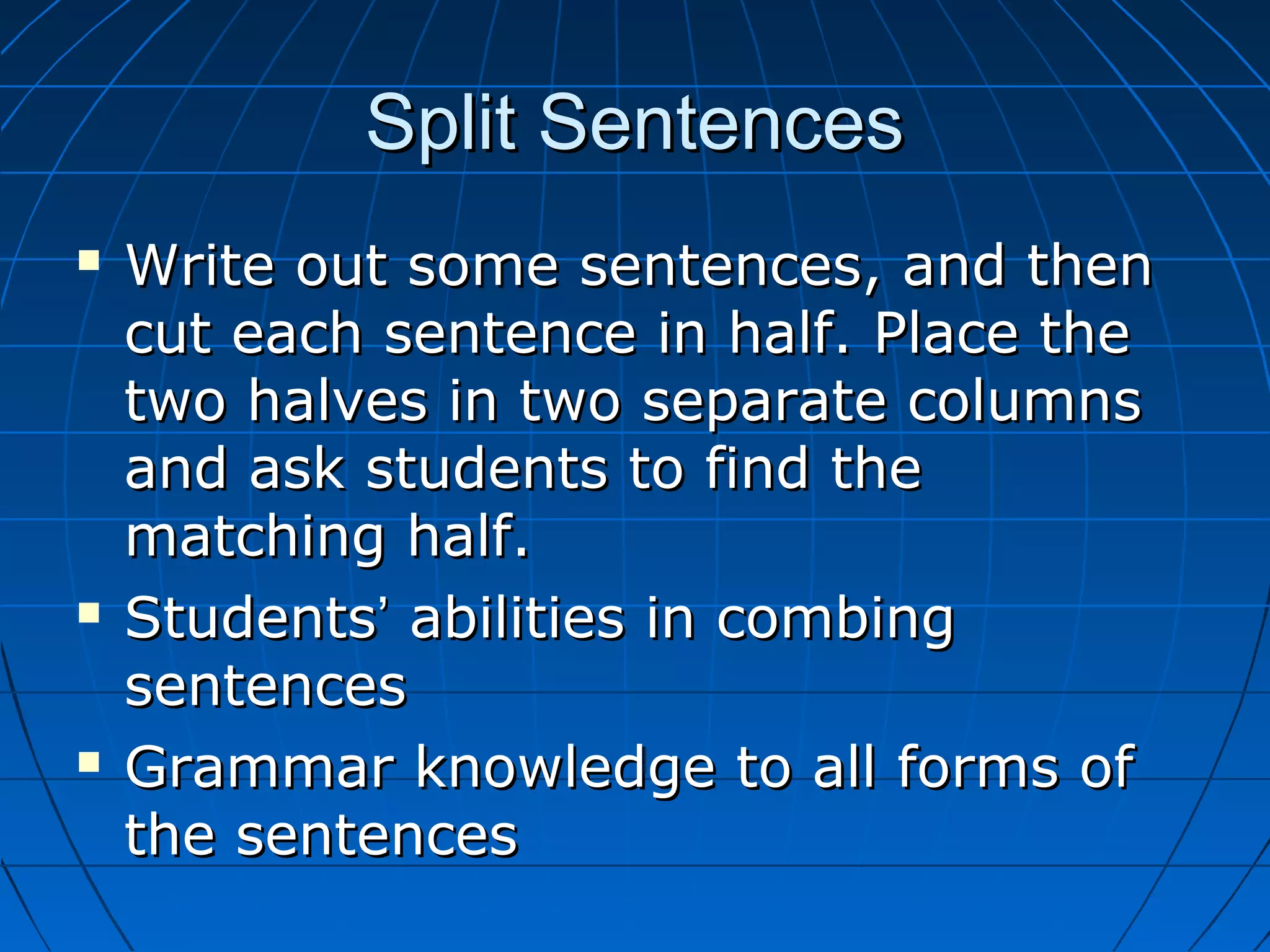 Split SentencesSplit Sentences
 Write out some sentences, and thenWrite out some sentences, and then
cut each sentence in half. Place thecut each sentence in half. Place the
two halves in two separate columnstwo halves in two separate columns
and ask students to find theand ask students to find the
matching half.matching half.
 StudentsStudents’’ abilities in combingabilities in combing
sentencessentences
 Grammar knowledge to all forms ofGrammar knowledge to all forms of
the sentencesthe sentences
 