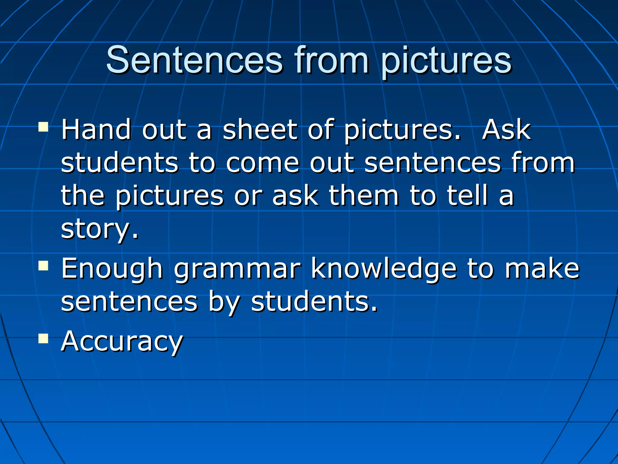 Sentences from picturesSentences from pictures
 Hand out a sheet of pictures. AskHand out a sheet of pictures. Ask
students to come out sentences fromstudents to come out sentences from
the pictures or ask them to tell athe pictures or ask them to tell a
story.story.
 Enough grammar knowledge to makeEnough grammar knowledge to make
sentences by students.sentences by students.
 AccuracyAccuracy
 