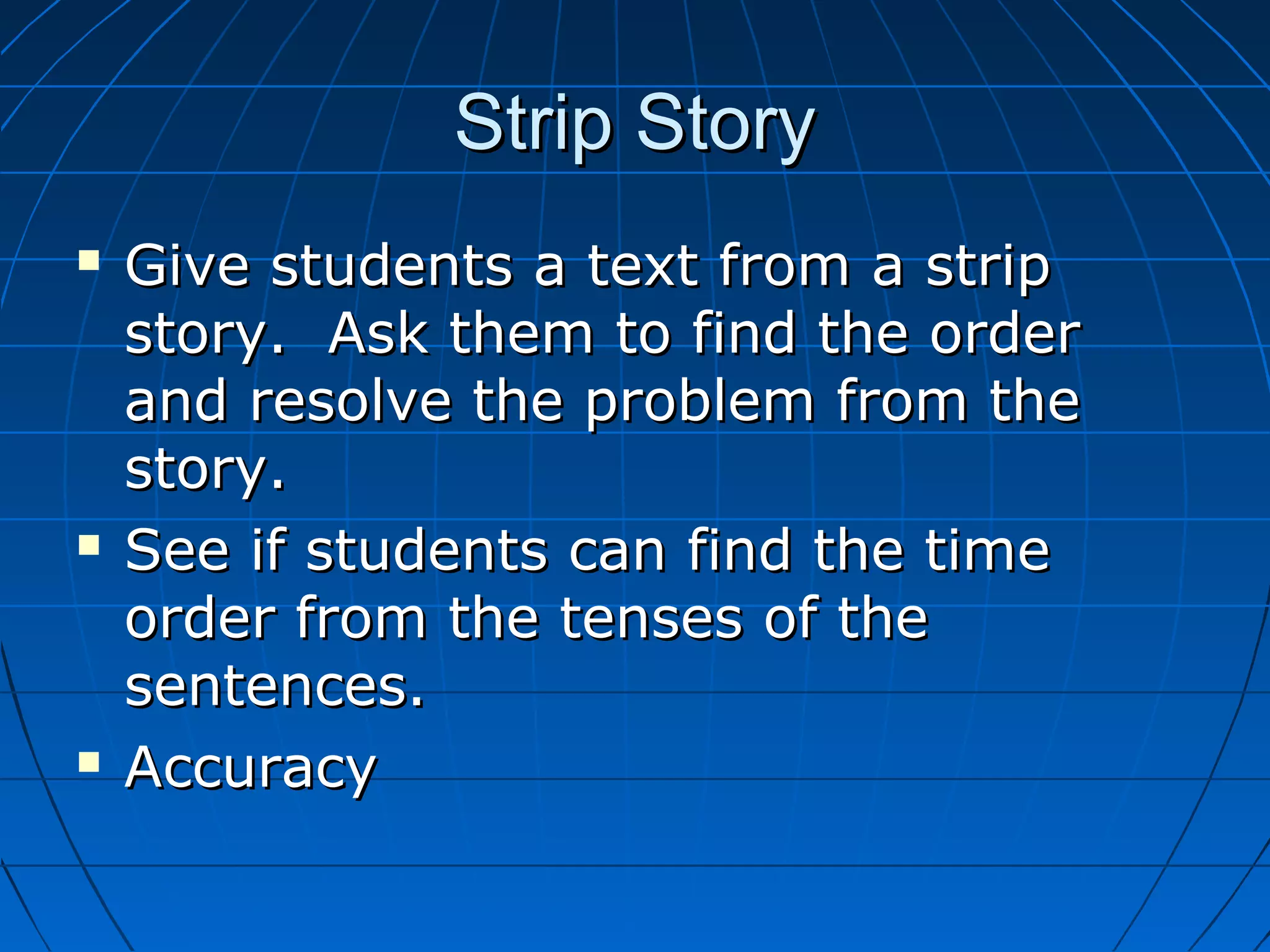Strip StoryStrip Story
 Give students a text from a stripGive students a text from a strip
story. Ask them to find the orderstory. Ask them to find the order
and resolve the problem from theand resolve the problem from the
story.story.
 See if students can find the timeSee if students can find the time
order from the tenses of theorder from the tenses of the
sentences.sentences.
 AccuracyAccuracy
 