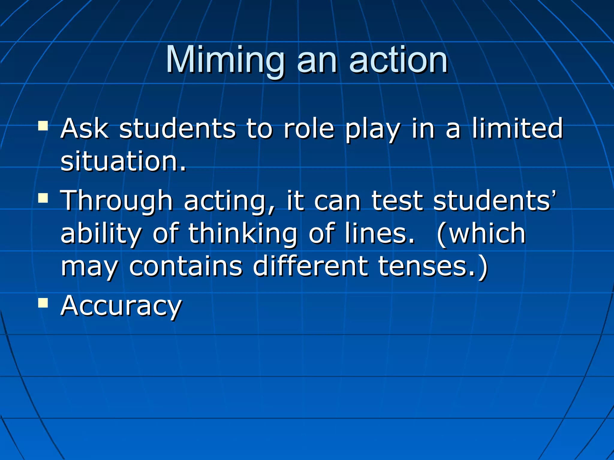 Miming an actionMiming an action
 Ask students to role play in a limitedAsk students to role play in a limited
situation.situation.
 Through acting, it can test studentsThrough acting, it can test students’’
ability of thinking of lines. (whichability of thinking of lines. (which
may contains different tenses.)may contains different tenses.)
 AccuracyAccuracy
 