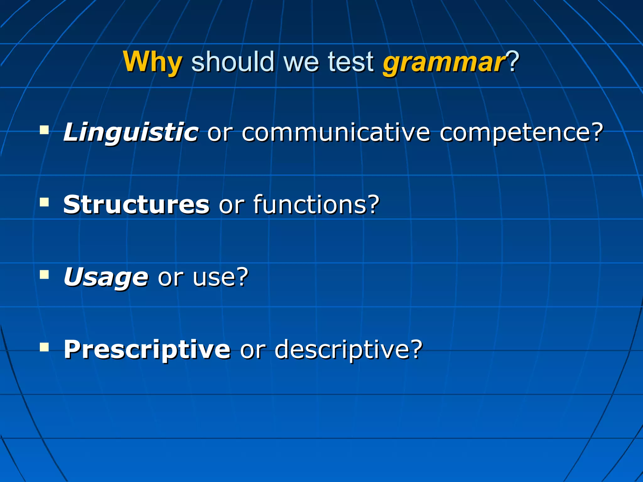 WhyWhy should we testshould we test grammargrammar??
 LinguisticLinguistic or communicative competence?or communicative competence?
 StructuresStructures or functions?or functions?
 UsageUsage or use?or use?
 PrescriptivePrescriptive or descriptive?or descriptive?
 