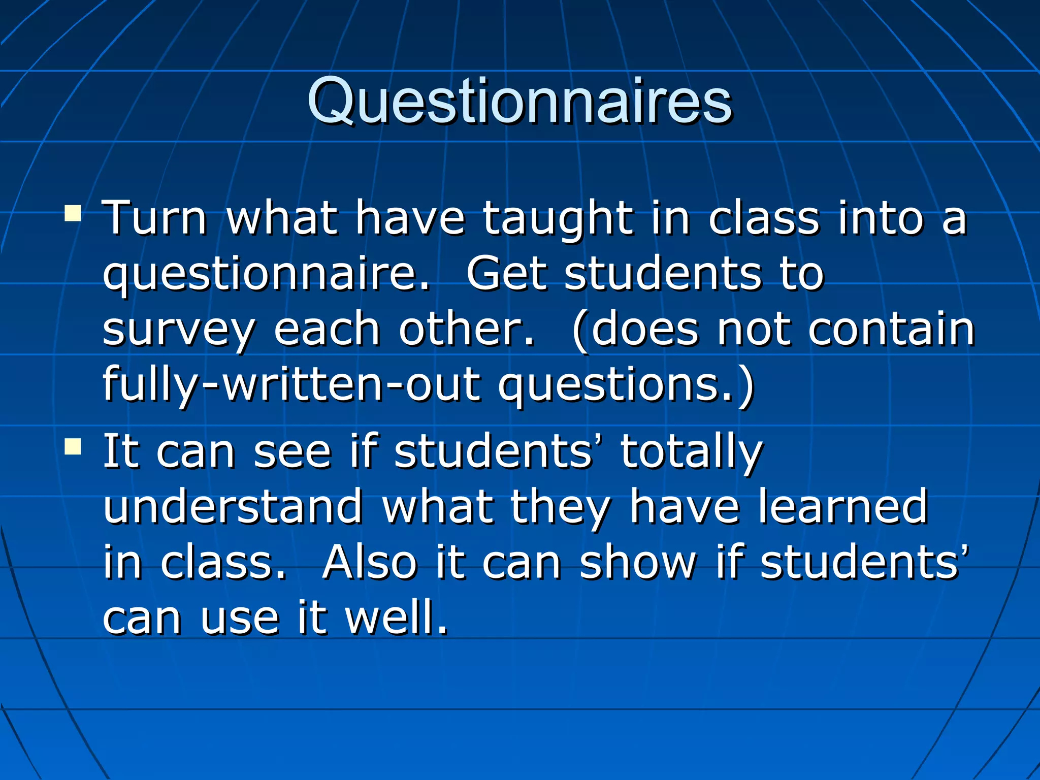 QuestionnairesQuestionnaires
 Turn what have taught in class into aTurn what have taught in class into a
questionnaire. Get students toquestionnaire. Get students to
survey each other. (does not containsurvey each other. (does not contain
fully-written-out questions.)fully-written-out questions.)
 It can see if studentsIt can see if students’’ totallytotally
understand what they have learnedunderstand what they have learned
in class. Also it can show if studentsin class. Also it can show if students’’
can use it well.can use it well.
 